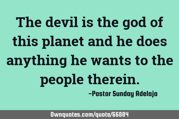 The devil is the god of this planet and he does anything he wants to the people