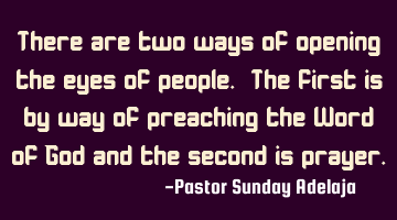 There are two ways of opening the eyes of people. The first is by way of preaching the Word of God