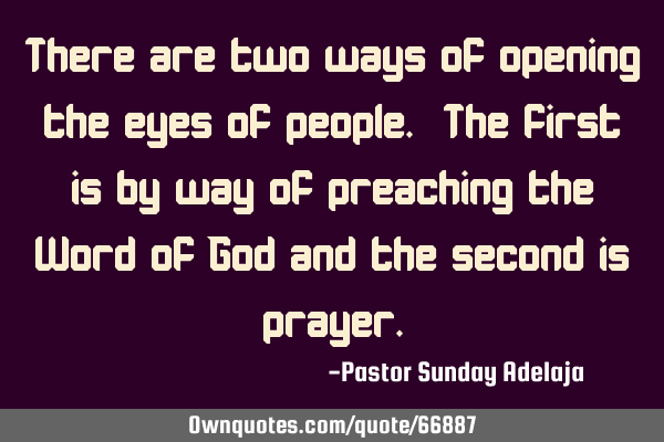 There are two ways of opening the eyes of people. The first is by way of preaching the Word of God