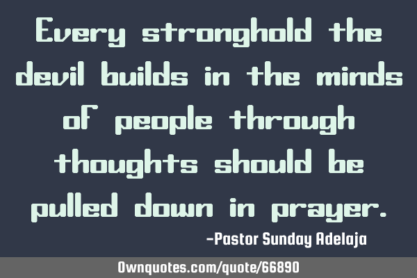Every stronghold the devil builds in the minds of people through thoughts should be pulled down in