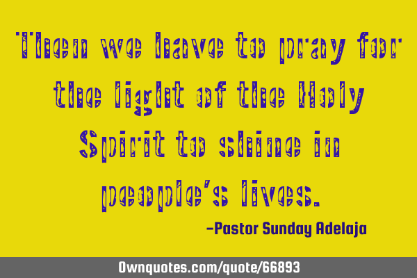 Then we have to pray for the light of the Holy Spirit to shine in people’s