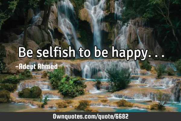Be selfish to be