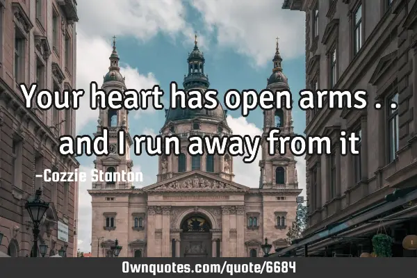 Your heart has open arms .. and i run away from