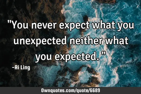 "You never expect what you unexpected neither what you expected."