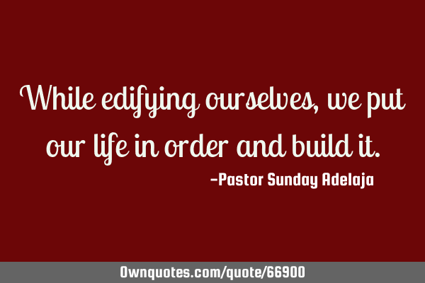 While edifying ourselves, we put our life in order and build
