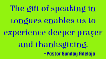 The gift of speaking in tongues enables us to experience deeper prayer and thanksgiving.