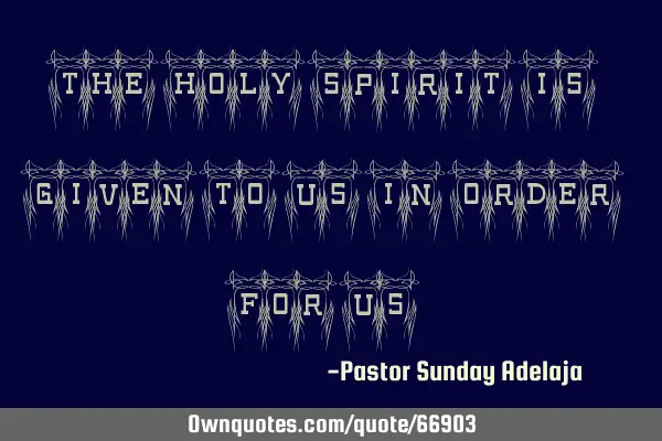 The Holy Spirit is given to us in order for