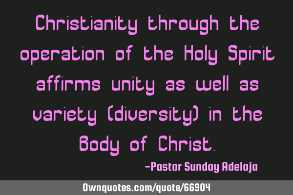 Christianity through the operation of the Holy Spirit affirms unity as well as variety (diversity)
