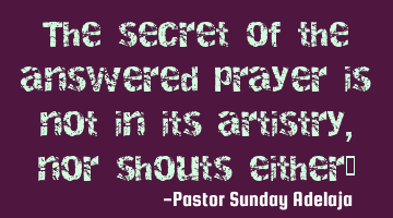 The secret of the answered prayer is not in its artistry, nor shouts either…