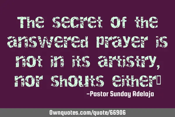 The secret of the answered prayer is not in its artistry, nor shouts either…