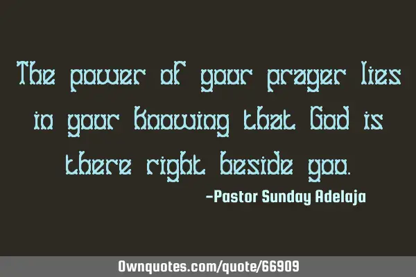 The power of your prayer lies in your knowing that God is there right beside