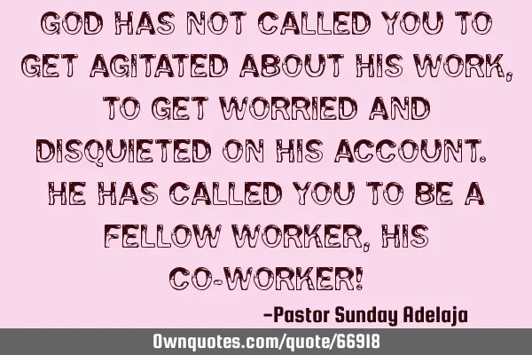 God has not called you to get agitated about His work, to get worried and disquieted on His