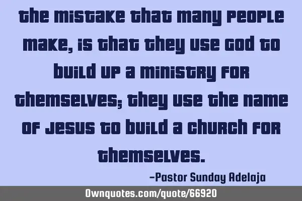 The mistake that many people make, is that they use God to build up a ministry for themselves; they