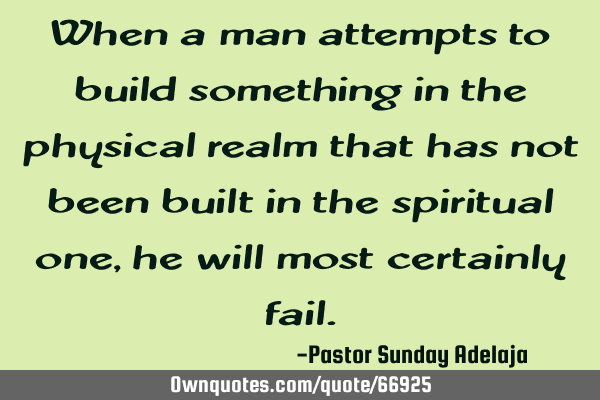 When a man attempts to build something in the physical realm that has not been built in the