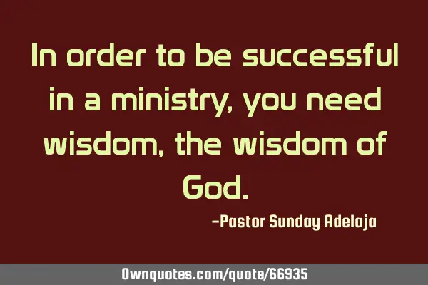 In order to be successful in a ministry, you need wisdom, the wisdom of G