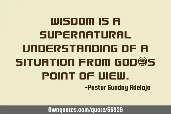 Wisdom is a supernatural understanding of a situation from God’s point of