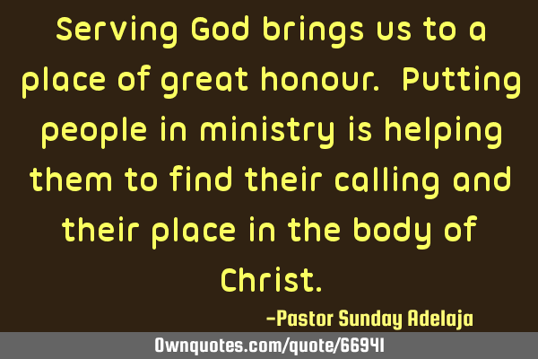 Serving God brings us to a place of great honour. Putting people in ministry is helping them to