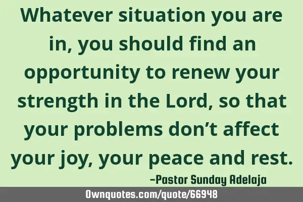 Whatever situation you are in, you should find an opportunity to renew your strength in the Lord,