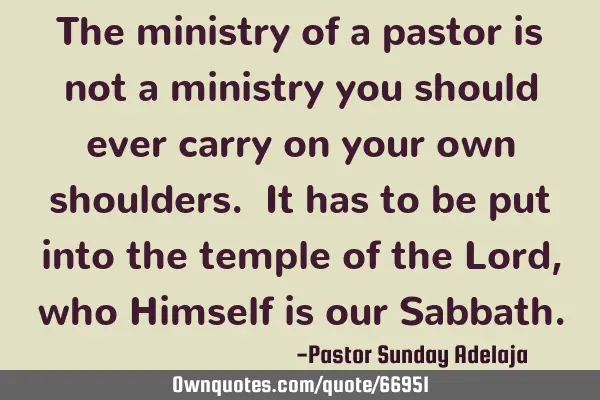 The ministry of a pastor is not a ministry you should ever carry on your own shoulders. It has to