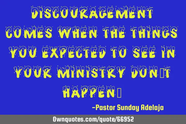 Discouragement comes when the things you expected to see in your ministry don’t