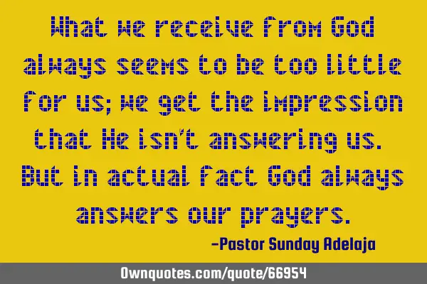 What we receive from God always seems to be too little for us; we get the impression that He isn’