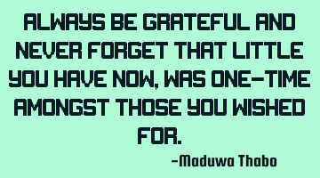 Always be grateful and never forget that little you have now, was one-time amongst those you wished