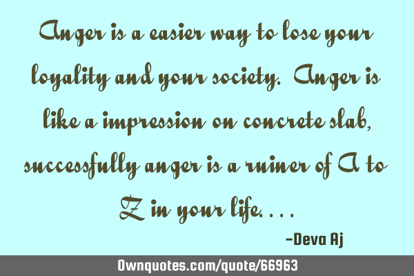 Anger is a easier way to lose your loyality and your society. Anger is like a impression on