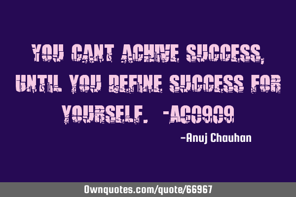 You cant achive success , Until you define success for yourself. -AC0909