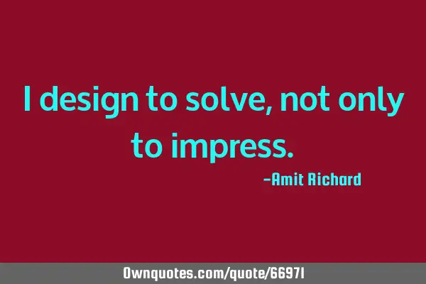 I design to solve, not only to
