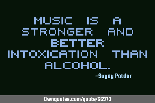 Music is a stronger and better intoxication than A