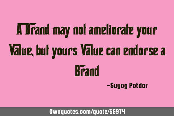 A Brand may not ameliorate your Value, but your Value can endorse a B