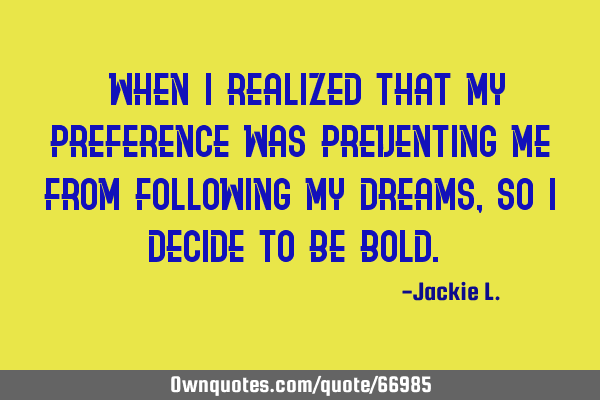 "When I realized that my preference was preventing me from following my dreams, so I decide to be