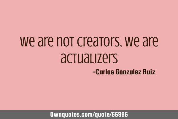We are not creators, We are