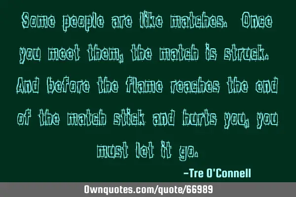 Some people are like matches. Once you meet them, the match is struck. And before the flame reaches