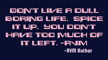 Don't live a dull boring life. Spice it up. You don't have too much of it left.-RVM