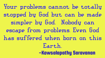 Your problems cannot be totally stopped by God but can be made simpler by God. Nobody can escape