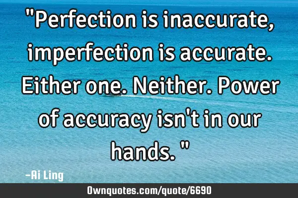 "Perfection is inaccurate, imperfection is accurate. Either one. Neither. Power of accuracy isn