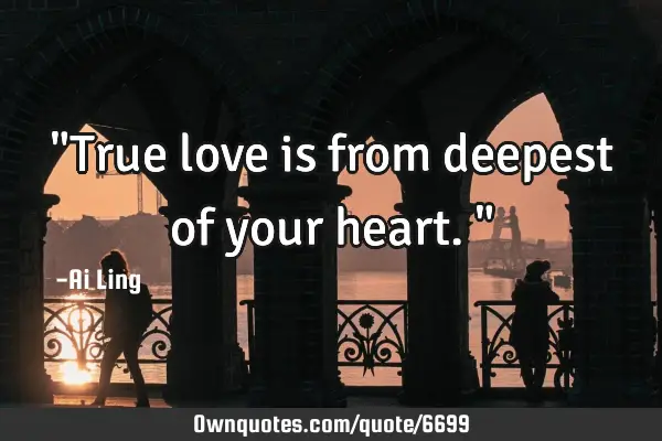 "True love is from deepest of your heart."
