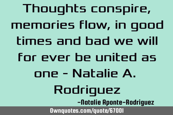 Thoughts conspire, memories flow, in good times and bad we will for ever be united as one - Natalie