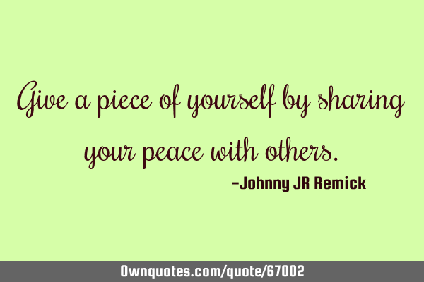 Give a piece of yourself by sharing your peace with