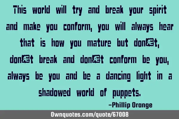 This world will try and break your spirit and make you conform, you will always hear that is how