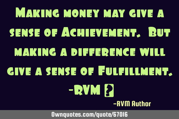 Making money may give a sense of Achievement. But making a difference will give a sense of F