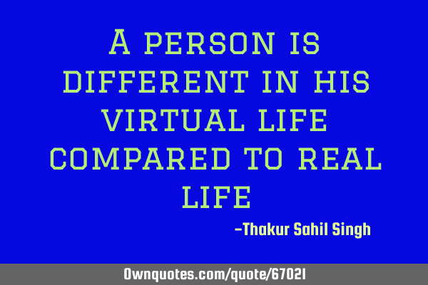 A person is different in his virtual life compared to real