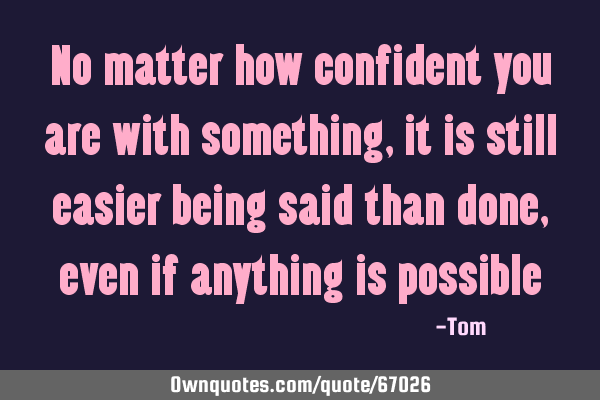 No matter how confident you are with something, it is still easier being said than done, even if