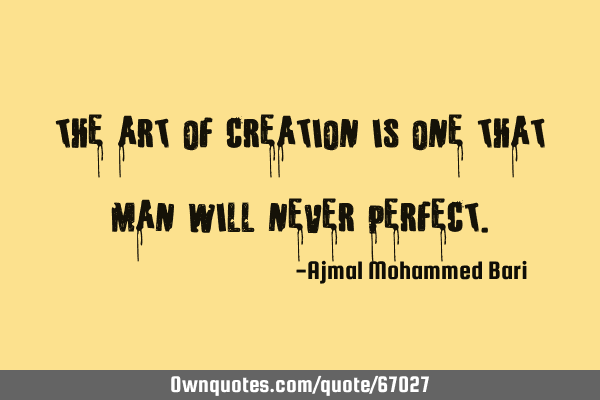 The art of creation is one that man will never