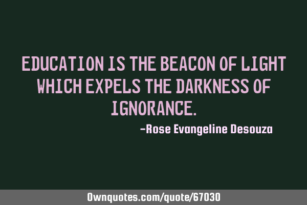 Education is the beacon of light which expels the darkness of