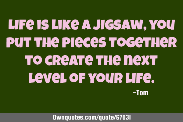 Life is like a jigsaw, you put the pieces together to create the next level of your