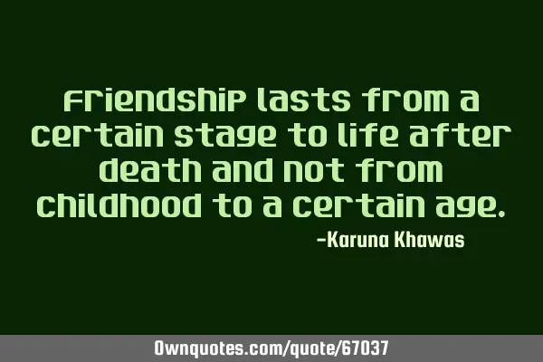 Friendship lasts from a certain stage to life after death and not from childhood to a certain