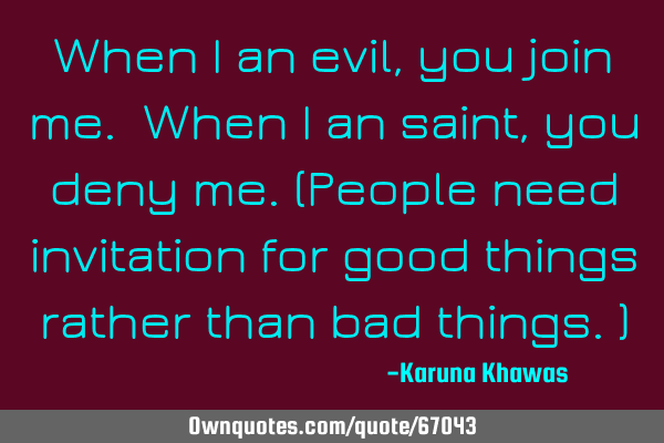 When i an evil, you join me. When i an saint, you deny me.(People need invitation for good things