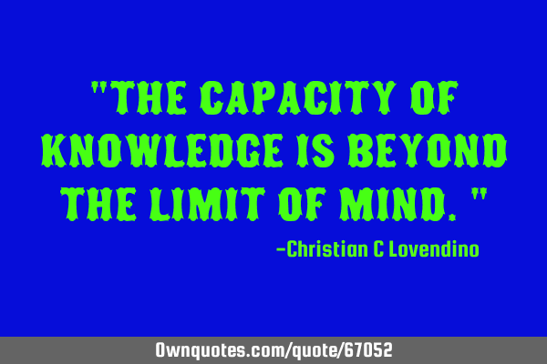 "The capacity of knowledge is beyond the limit of mind."